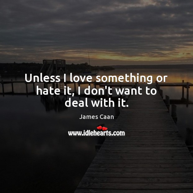 Unless I love something or hate it, I don’t want to deal with it. Image