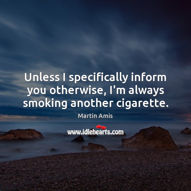 Unless I specifically inform you otherwise, I’m always smoking another cigarette. Martin Amis Picture Quote