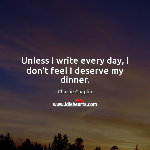 Unless I write every day, I don’t feel I deserve my dinner. Charlie Chaplin Picture Quote
