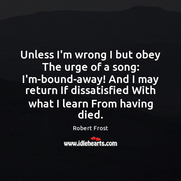 Unless I’m wrong I but obey The urge of a song: I’m-bound-away! Robert Frost Picture Quote
