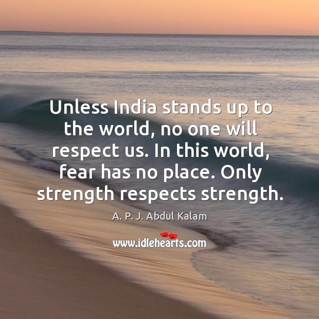 Unless india stands up to the world, no one will respect us. In this world, fear has no place. Only strength respects strength. A. P. J. Abdul Kalam Picture Quote