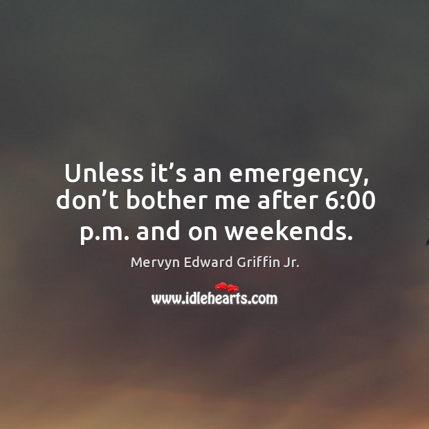 Unless it’s an emergency, don’t bother me after 6:00 p.m. And on weekends. Mervyn Edward Griffin Jr. Picture Quote
