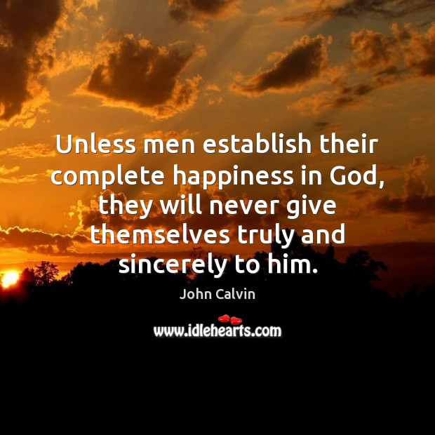 Unless men establish their complete happiness in God, they will never give John Calvin Picture Quote