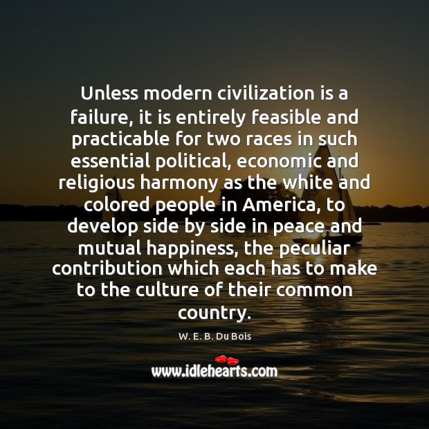 Unless modern civilization is a failure, it is entirely feasible and practicable W. E. B. Du Bois Picture Quote