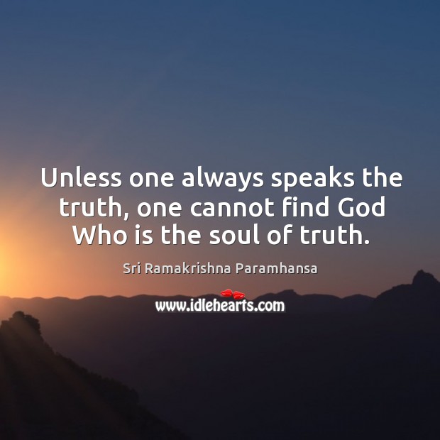 Unless one always speaks the truth, one cannot find God who is the soul of truth. Sri Ramakrishna Paramhansa Picture Quote
