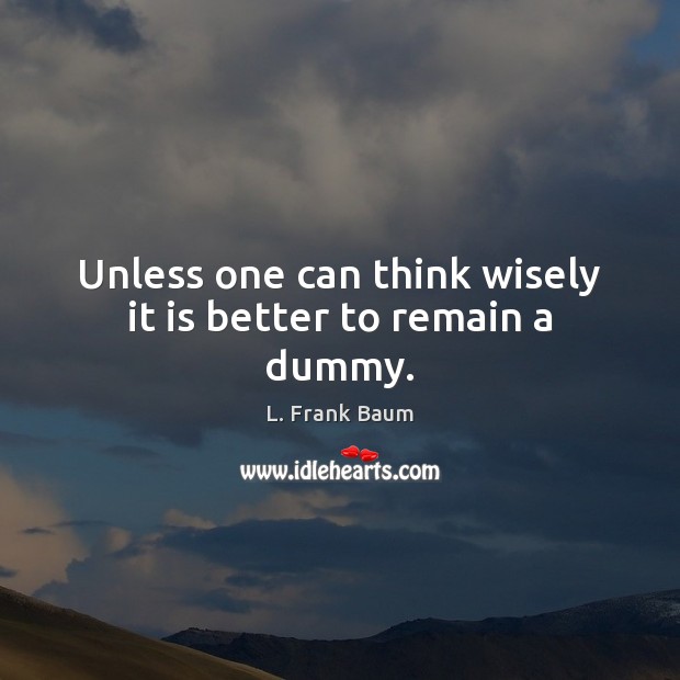 Unless one can think wisely it is better to remain a dummy. L. Frank Baum Picture Quote