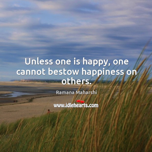Unless one is happy, one cannot bestow happiness on others. Ramana Maharshi Picture Quote