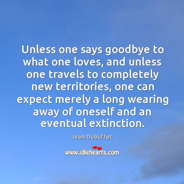 Unless one says goodbye to what one loves, and unless one travels to completely Jean Dubuffet Picture Quote
