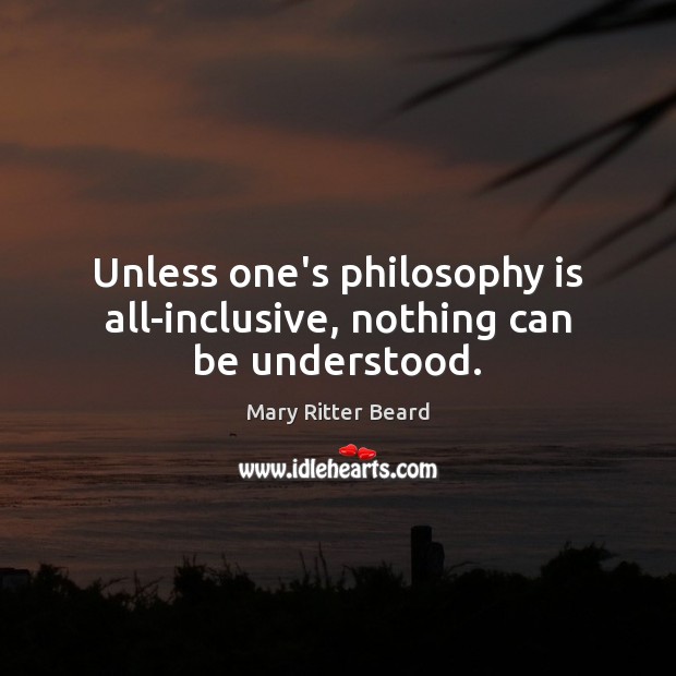 Unless one’s philosophy is all-inclusive, nothing can be understood. Mary Ritter Beard Picture Quote