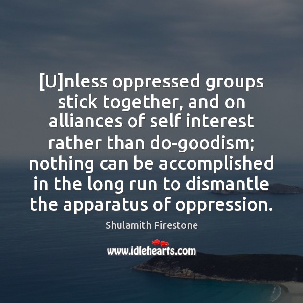 [U]nless oppressed groups stick together, and on alliances of self interest Shulamith Firestone Picture Quote