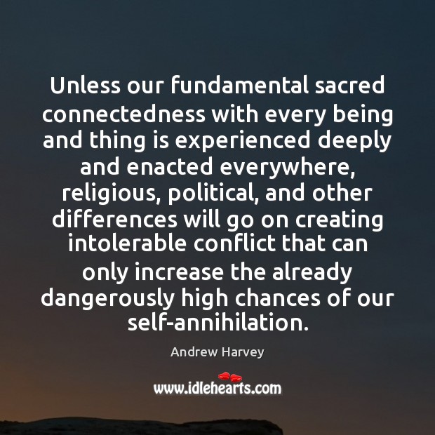 Unless our fundamental sacred connectedness with every being and thing is experienced Andrew Harvey Picture Quote