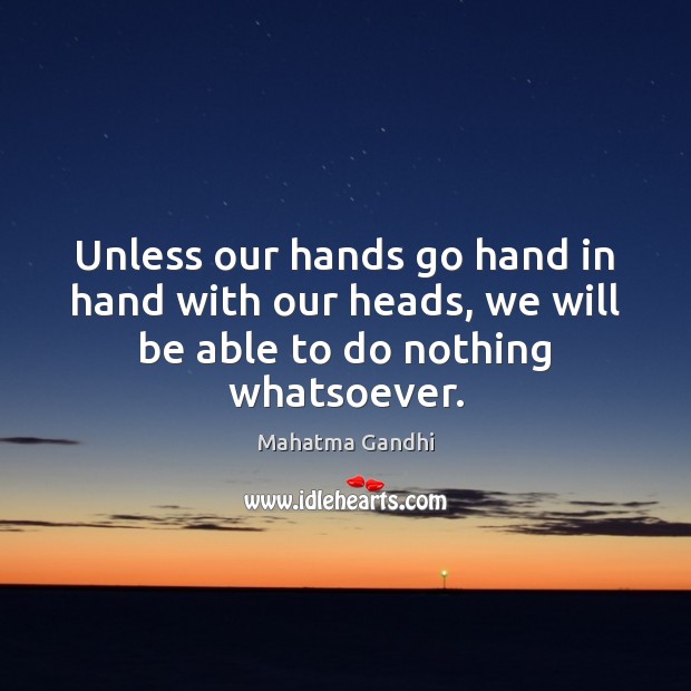 Unless our hands go hand in hand with our heads, we will be able to do nothing whatsoever. Image