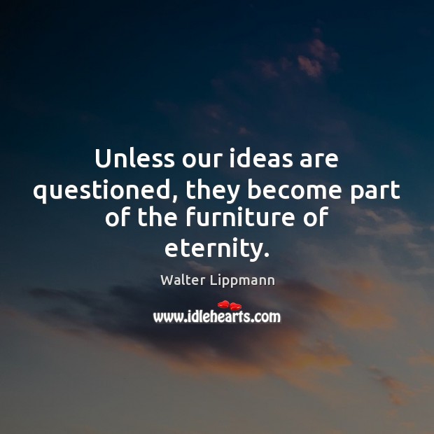 Unless our ideas are questioned, they become part of the furniture of eternity. Image