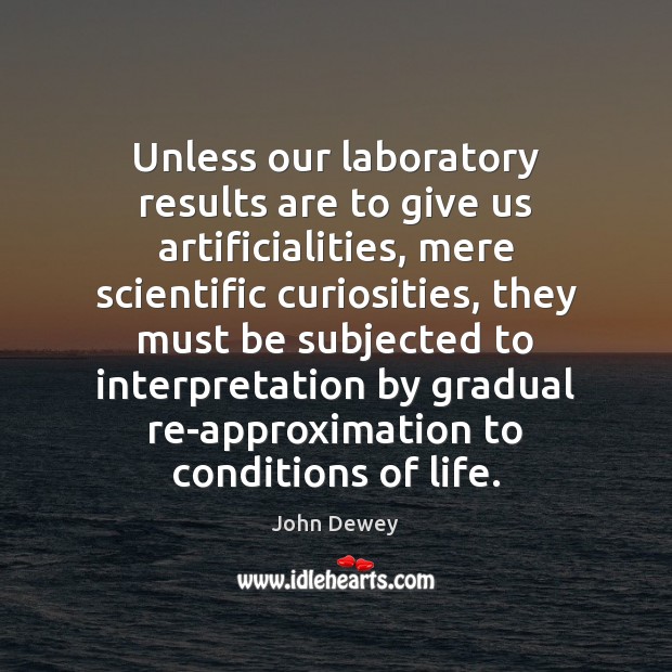Unless our laboratory results are to give us artificialities, mere scientific curiosities, John Dewey Picture Quote