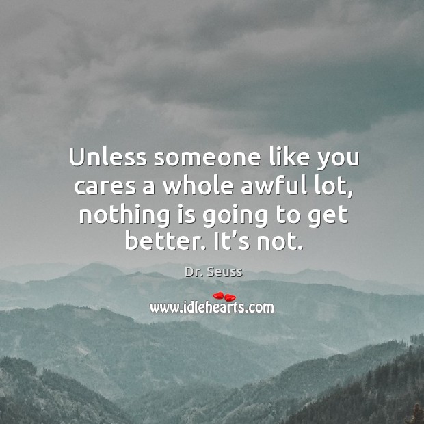 Unless someone like you cares a whole awful lot, nothing is going to get better. It’s not. Dr. Seuss Picture Quote