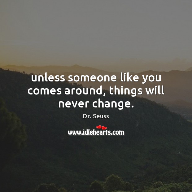 Unless someone like you comes around, things will never change. Dr. Seuss Picture Quote