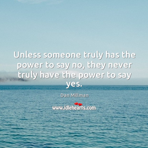 Unless someone truly has the power to say no, they never truly have the power to say yes. Dan Millman Picture Quote