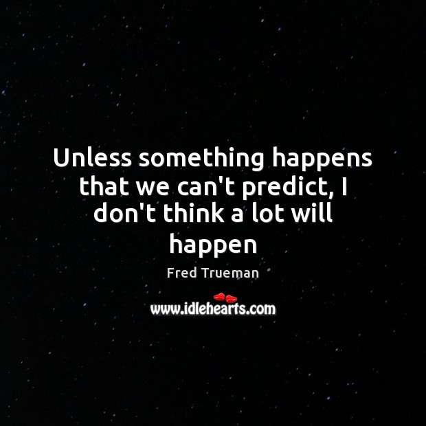 Unless something happens that we can’t predict, I don’t think a lot will happen 