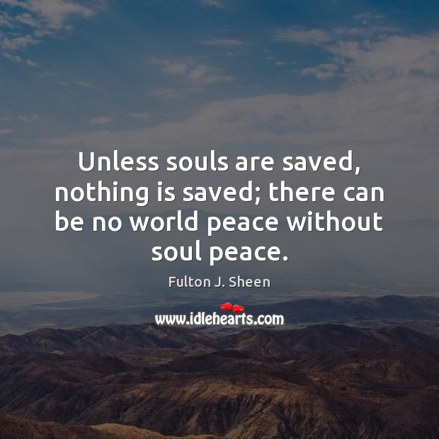 Unless souls are saved, nothing is saved; there can be no world peace without soul peace. Image