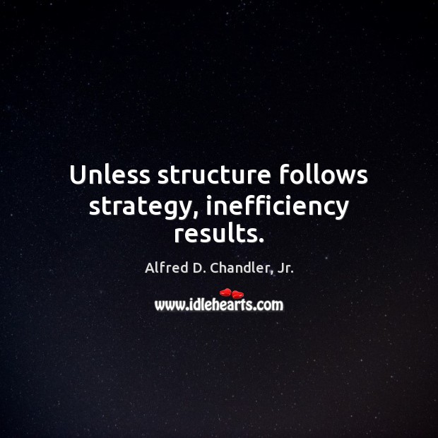 Unless structure follows strategy, inefficiency results. 