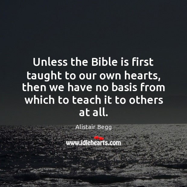 Unless the Bible is first taught to our own hearts, then we Alistair Begg Picture Quote