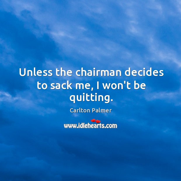 Unless the chairman decides to sack me, I won’t be quitting. 
