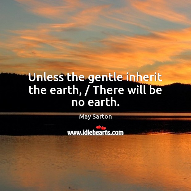 Unless the gentle inherit the earth, / There will be no earth. Image