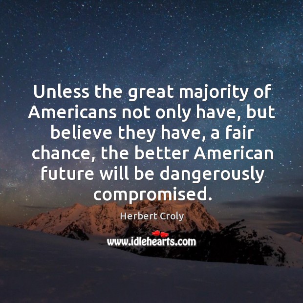 Unless the great majority of americans not only have, but believe they have, a fair chance Herbert Croly Picture Quote