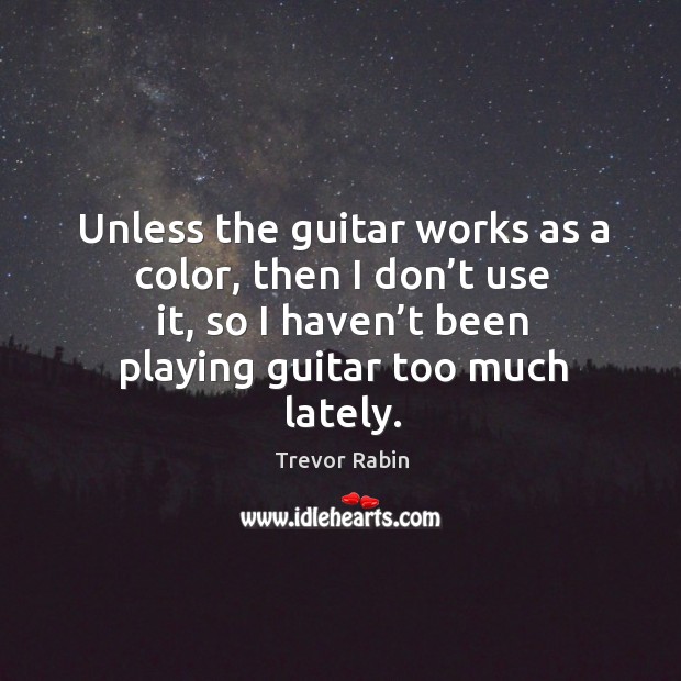 Unless the guitar works as a color, then I don’t use it, so I haven’t been playing guitar too much lately. Trevor Rabin Picture Quote