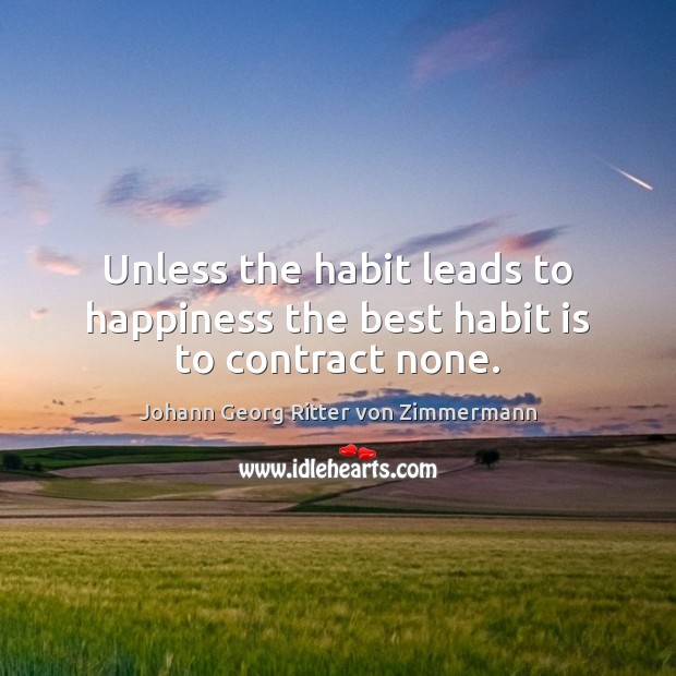 Unless the habit leads to happiness the best habit is to contract none. Johann Georg Ritter von Zimmermann Picture Quote