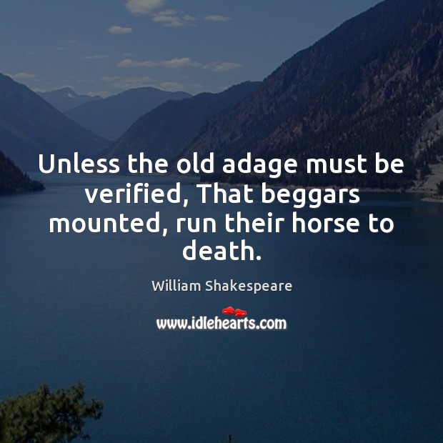 Unless the old adage must be verified, That beggars mounted, run their horse to death. 