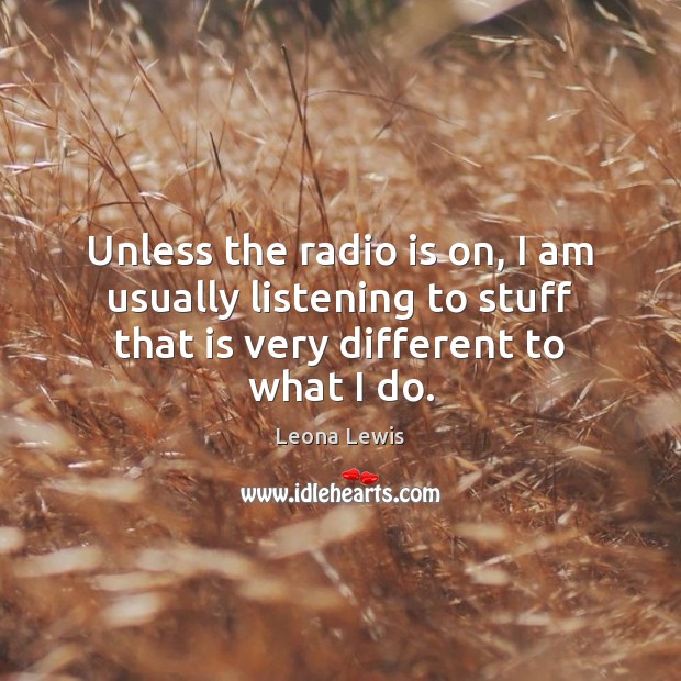 Unless the radio is on, I am usually listening to stuff that Leona Lewis Picture Quote