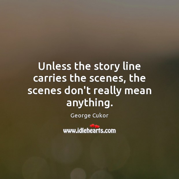 Unless the story line carries the scenes, the scenes don’t really mean anything. George Cukor Picture Quote
