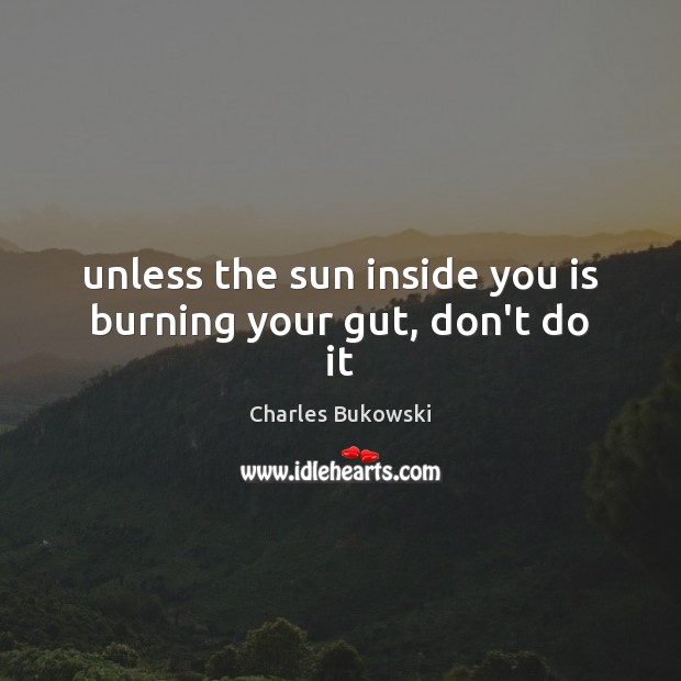 Unless the sun inside you is burning your gut, don’t do it Charles Bukowski Picture Quote