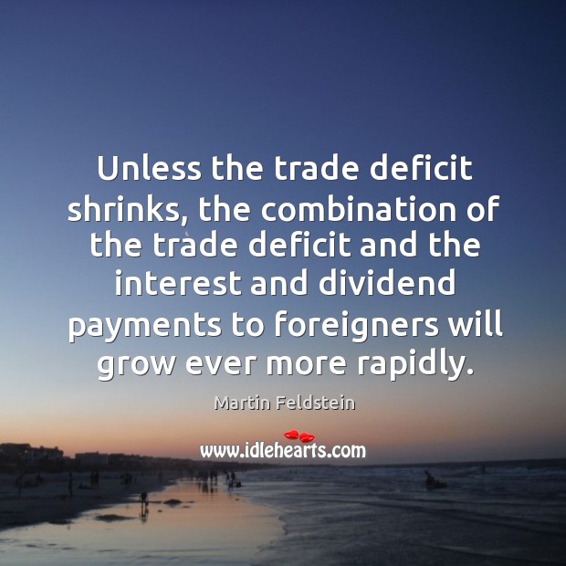 Unless the trade deficit shrinks, the combination of the trade deficit and the interest and dividend Martin Feldstein Picture Quote