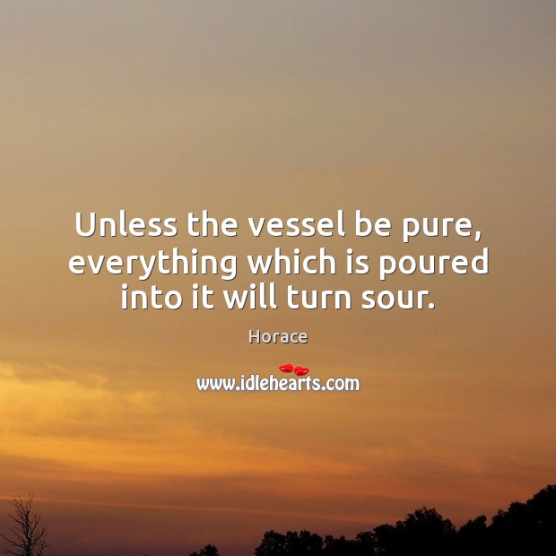 Unless the vessel be pure, everything which is poured into it will turn sour. Horace Picture Quote