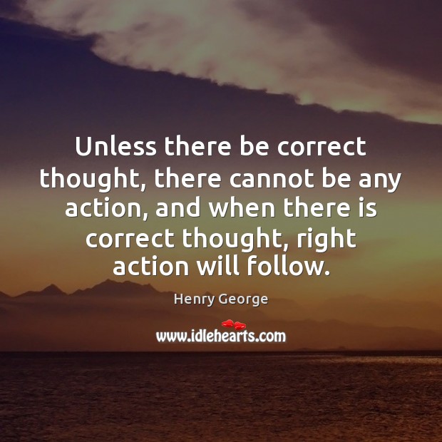 Unless there be correct thought, there cannot be any action, and when Henry George Picture Quote