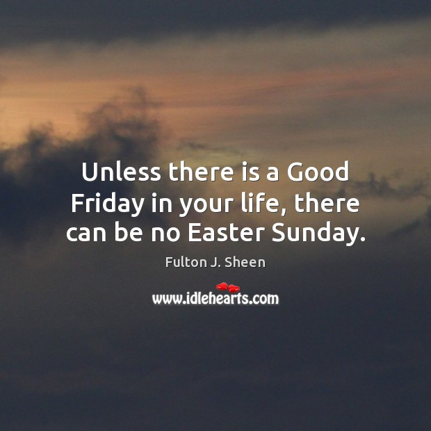 Unless there is a Good Friday in your life, there can be no Easter Sunday. Fulton J. Sheen Picture Quote