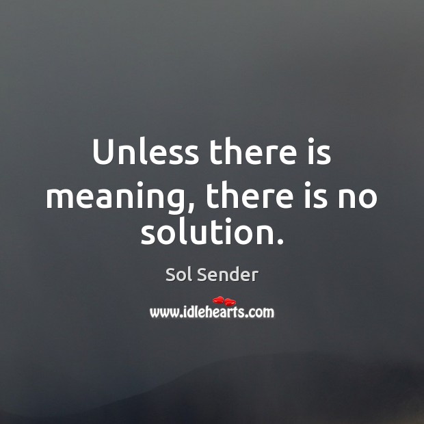 Unless there is meaning, there is no solution. Sol Sender Picture Quote