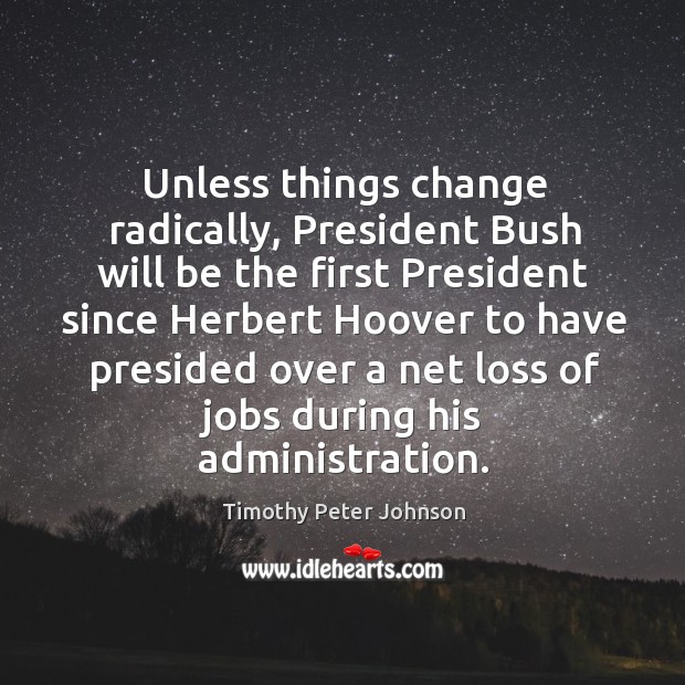 Unless things change radically, president bush will be the first president since herbert Timothy Peter Johnson Picture Quote