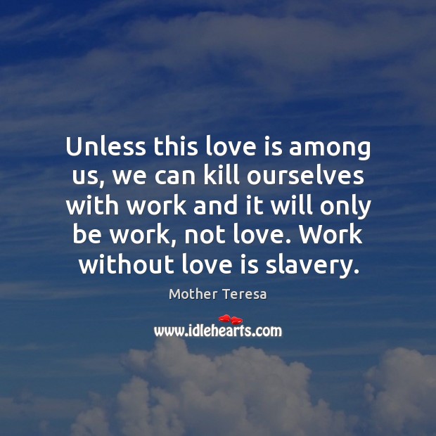 Unless this love is among us, we can kill ourselves with work Mother Teresa Picture Quote