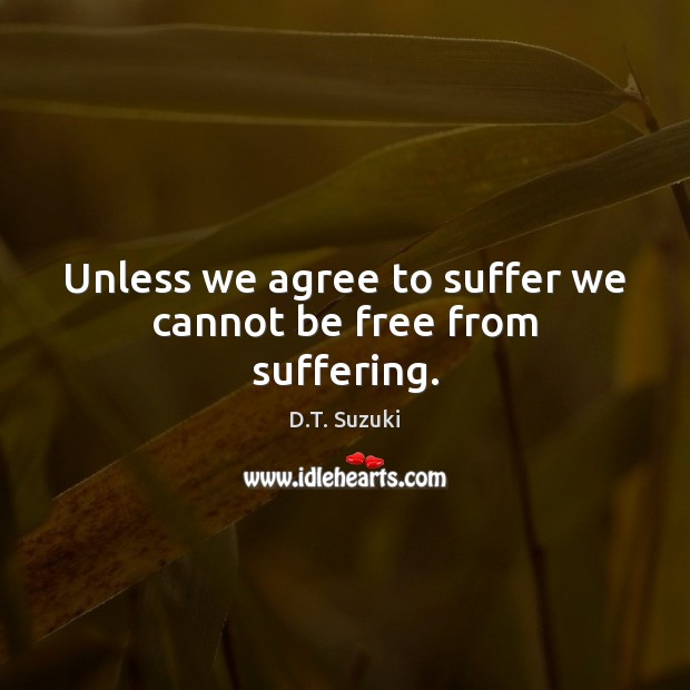 Unless we agree to suffer we cannot be free from suffering. D.T. Suzuki Picture Quote