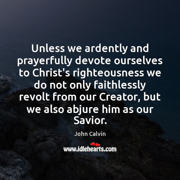 Unless we ardently and prayerfully devote ourselves to Christ’s righteousness we do John Calvin Picture Quote