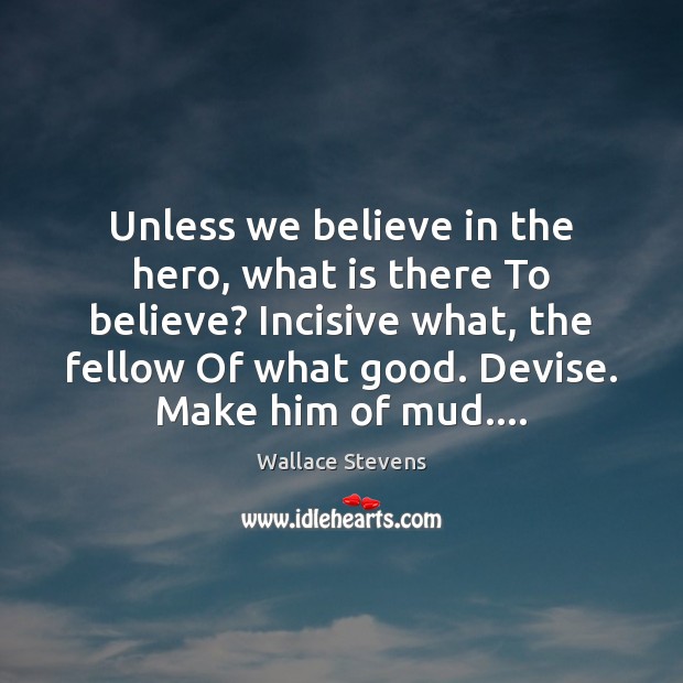 Unless we believe in the hero, what is there To believe? Incisive Wallace Stevens Picture Quote