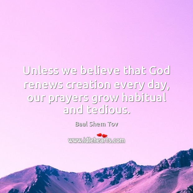 Unless we believe that God renews creation every day, our prayers grow Baal Shem Tov Picture Quote
