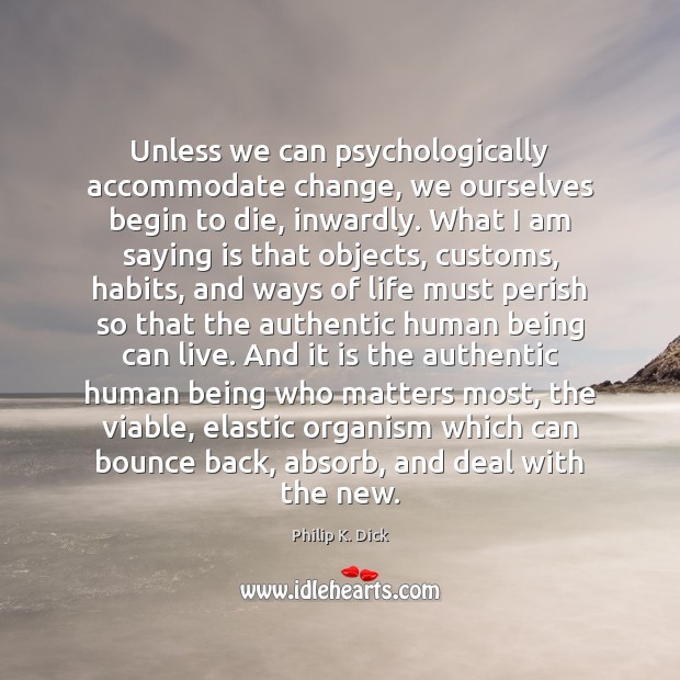 Unless we can psychologically accommodate change, we ourselves begin to die, inwardly. 