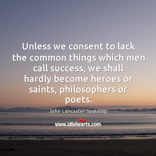 Unless we consent to lack the common things which men call success, John Lancaster Spalding Picture Quote