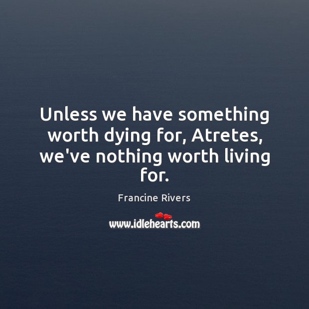 Unless we have something worth dying for, Atretes, we’ve nothing worth living for. Francine Rivers Picture Quote