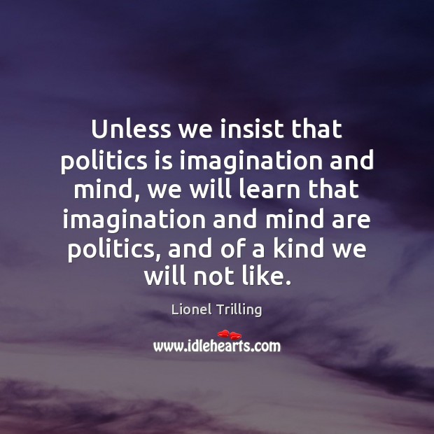 Unless we insist that politics is imagination and mind, we will learn Lionel Trilling Picture Quote