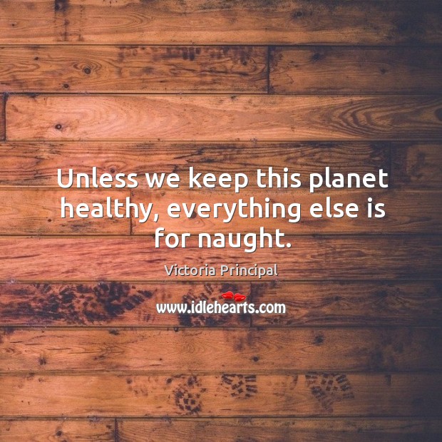 Unless we keep this planet healthy, everything else is for naught. Victoria Principal Picture Quote